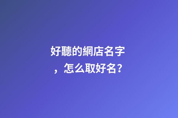 好聽的網店名字，怎么取好名？